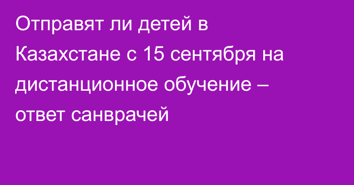 Отправят ли детей в Казахстане с 15 сентября на дистанционное обучение – ответ санврачей