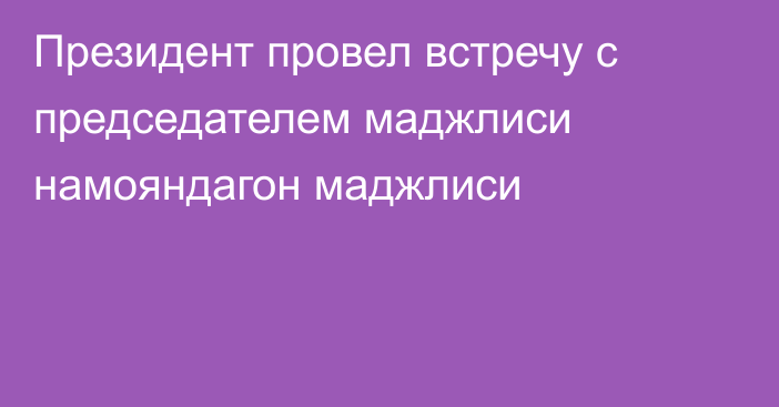 Президент провел встречу с председателем маджлиси намояндагон маджлиси