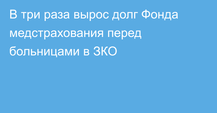 В три раза вырос долг Фонда медстрахования перед больницами в ЗКО