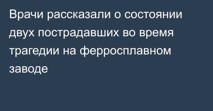 Врачи рассказали о состоянии двух пострадавших во время трагедии на ферросплавном заводе