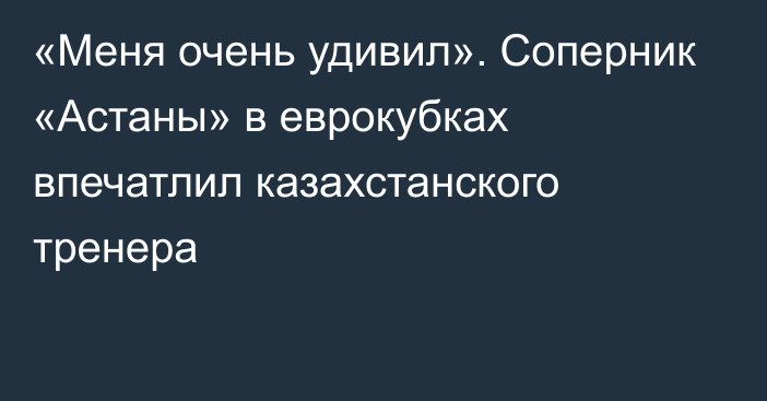 «Меня очень удивил». Соперник «Астаны» в еврокубках впечатлил казахстанского тренера