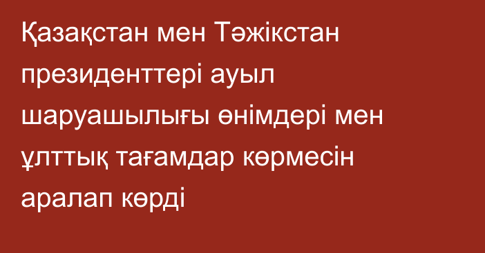 Қазақстан мен Тәжікстан президенттері ауыл шаруашылығы өнімдері мен ұлттық тағамдар көрмесін аралап көрді