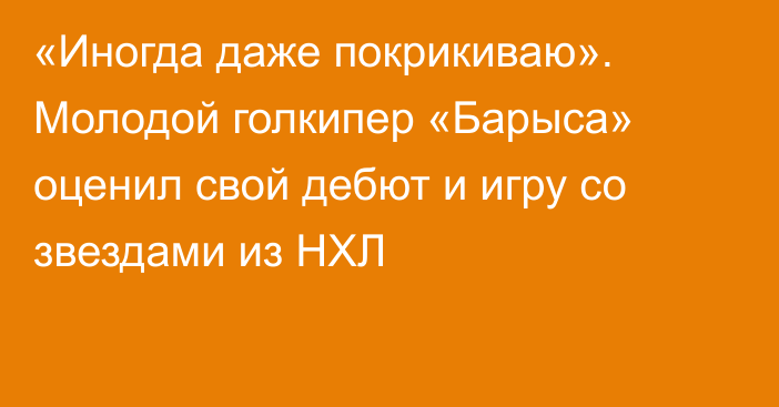 «Иногда даже покрикиваю». Молодой голкипер «Барыса» оценил свой дебют и игру со звездами из НХЛ