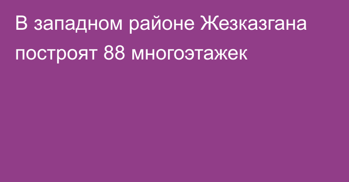 В западном районе Жезказгана построят 88 многоэтажек