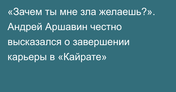 «Зачем ты мне зла желаешь?». Андрей Аршавин честно высказался о завершении карьеры в «Кайрате»