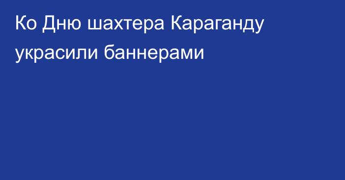 Ко Дню шахтера Караганду украсили баннерами