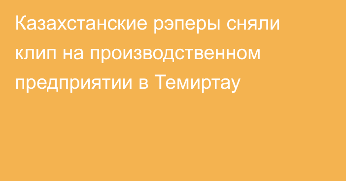 Казахстанские рэперы сняли клип на производственном предприятии в Темиртау