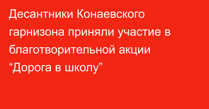 Десантники Конаевского гарнизона приняли участие в благотворительной акции “Дорога в школу”