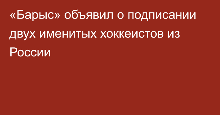 «Барыс» объявил о подписании двух именитых хоккеистов из России