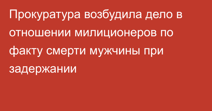 Прокуратура возбудила дело в отношении милиционеров по факту смерти мужчины при задержании