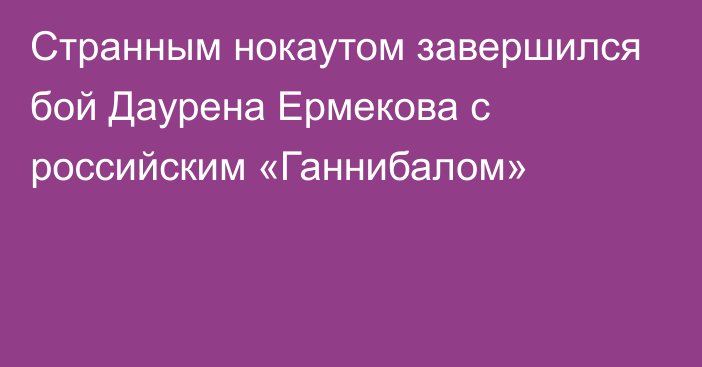 Странным нокаутом завершился бой Даурена Ермекова с российским «Ганнибалом»