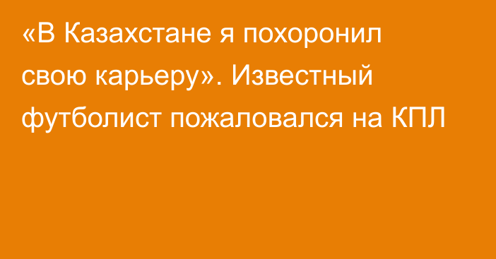 «В Казахстане я похоронил свою карьеру». Известный футболист пожаловался на КПЛ