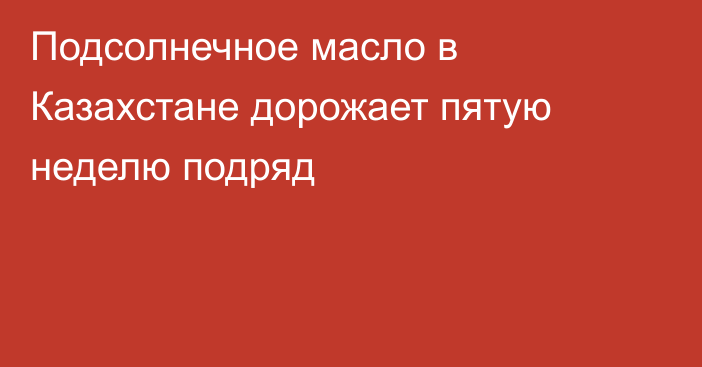 Подсолнечное масло в Казахстане дорожает пятую неделю подряд