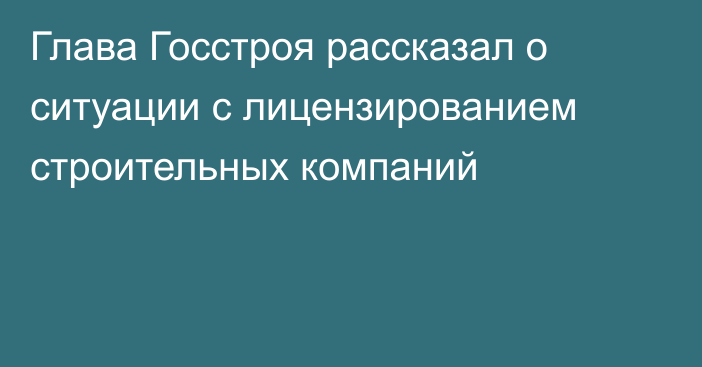 Глава Госстроя рассказал о ситуации с лицензированием строительных компаний