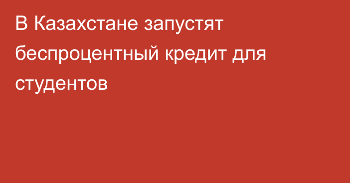 В Казахстане запустят беспроцентный кредит для студентов