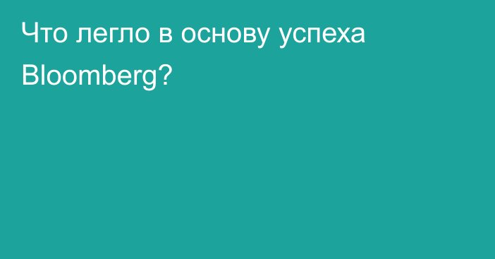 Что легло в основу успеха Bloomberg?