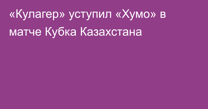 «Кулагер» уступил «Хумо» в матче Кубка Казахстана