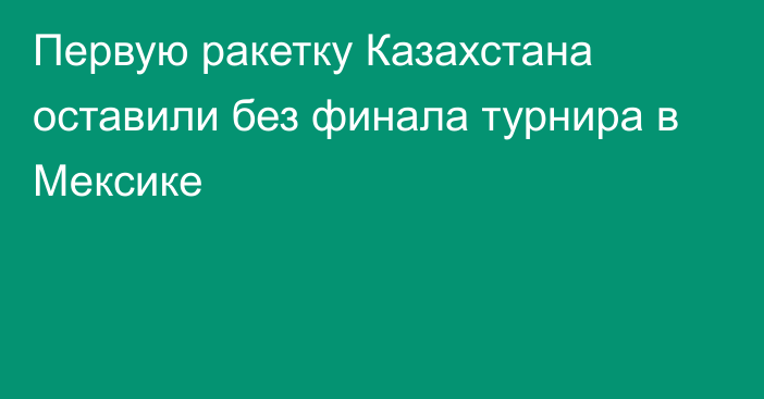 Первую ракетку Казахстана оставили без финала турнира в Мексике