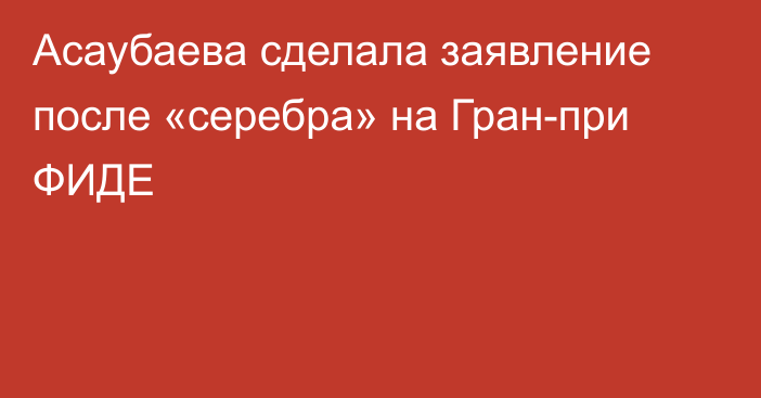 Асаубаева сделала заявление после «серебра» на Гран-при ФИДЕ