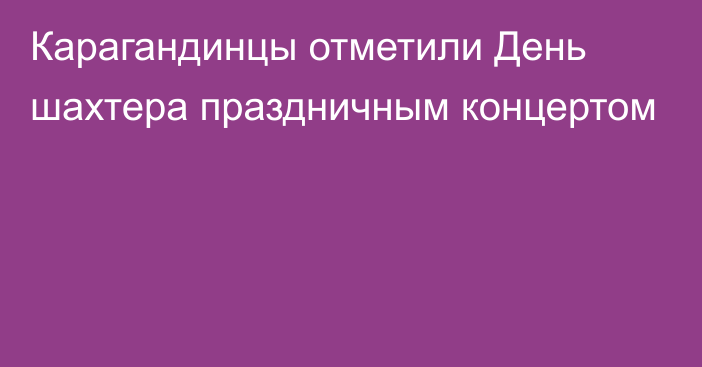 Карагандинцы отметили День шахтера праздничным концертом