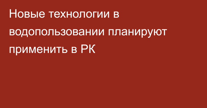 Новые технологии в водопользовании планируют применить в РК