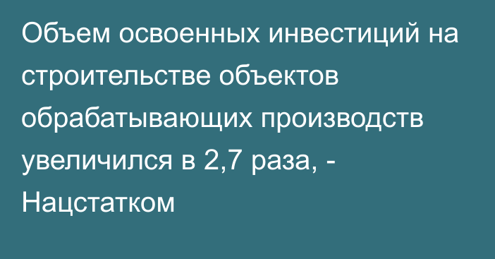 Объем освоенных инвестиций на строительстве объектов обрабатывающих производств увеличился в 2,7 раза, - Нацстатком