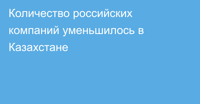 Количество российских компаний уменьшилось в Казахстане