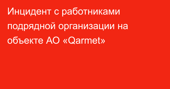 Инцидент с работниками подрядной организации на объекте АО «Qarmet»