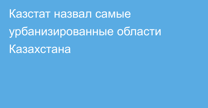 Казстат назвал самые урбанизированные области Казахстана