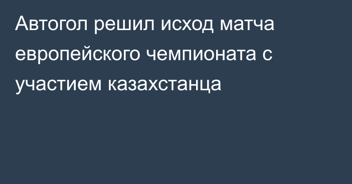 Автогол решил исход матча европейского чемпионата с участием казахстанца