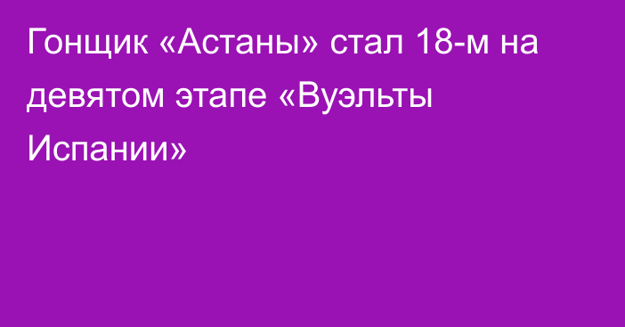 Гонщик «Астаны» стал 18-м на девятом этапе «Вуэльты Испании»