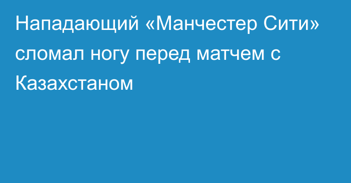 Нападающий «Манчестер Сити» сломал ногу перед матчем с Казахстаном