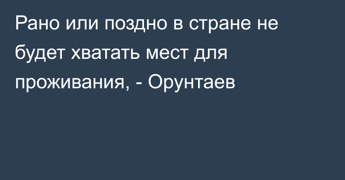 Рано или поздно в стране не будет хватать мест для проживания, - Орунтаев