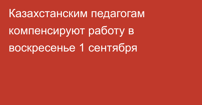 Казахстанским педагогам компенсируют работу в воскресенье 1 сентября