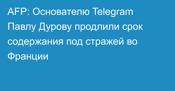 AFP: Основателю Telegram Павлу Дурову продлили срок содержания под стражей во Франции