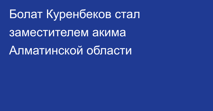 Болат Куренбеков стал заместителем акима Алматинской области