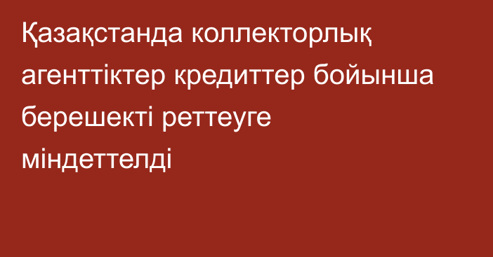 Қазақстанда коллекторлық агенттіктер кредиттер бойынша берешекті реттеуге міндеттелді