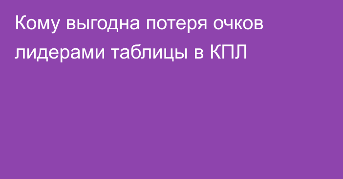 Кому выгодна потеря очков лидерами таблицы в КПЛ