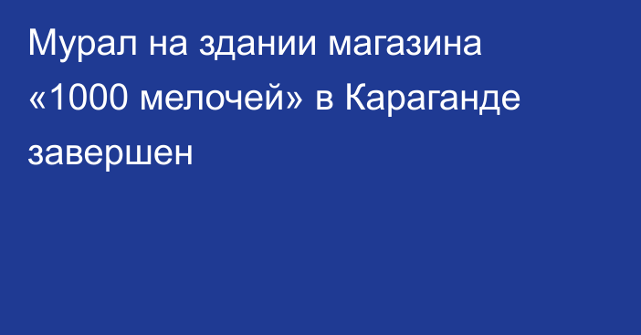 Мурал на здании магазина «1000 мелочей» в Караганде завершен