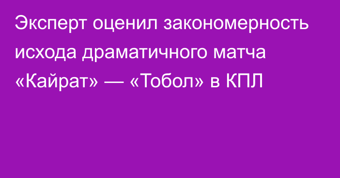 Эксперт оценил закономерность исхода драматичного матча «Кайрат» — «Тобол» в КПЛ