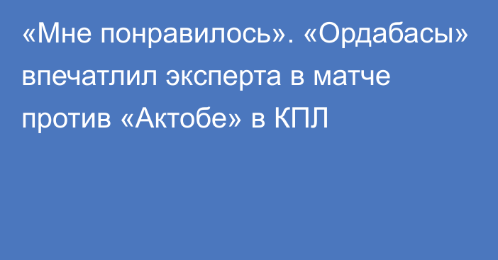 «Мне понравилось». «Ордабасы» впечатлил эксперта в матче против «Актобе» в КПЛ