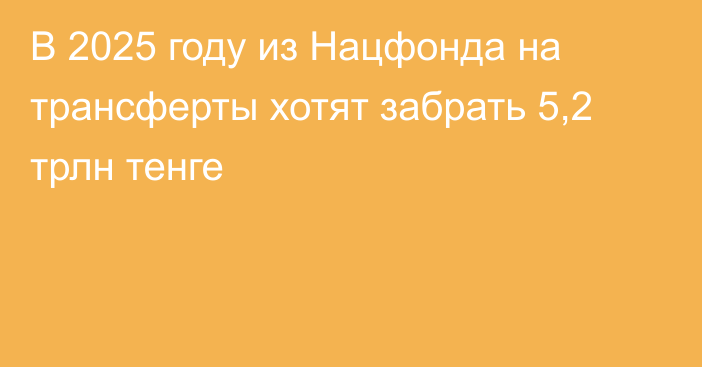 В 2025 году из Нацфонда на трансферты хотят забрать 5,2 трлн тенге