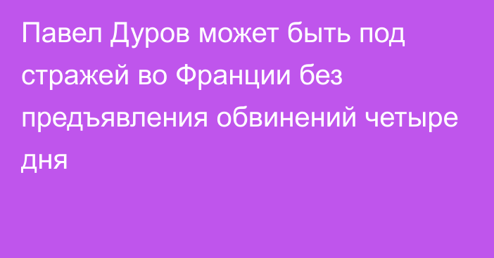 Павел Дуров может быть под стражей во Франции без предъявления обвинений четыре дня