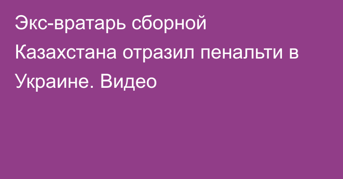 Экс-вратарь сборной Казахстана отразил пенальти в Украине. Видео