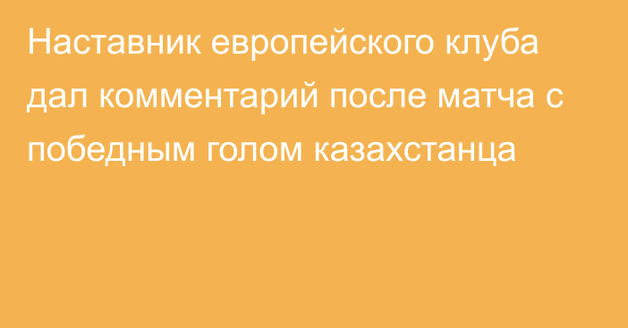 Наставник европейского клуба дал комментарий после матча с победным голом казахстанца