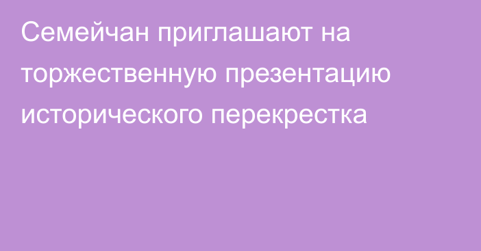 Семейчан приглашают на торжественную презентацию исторического перекрестка