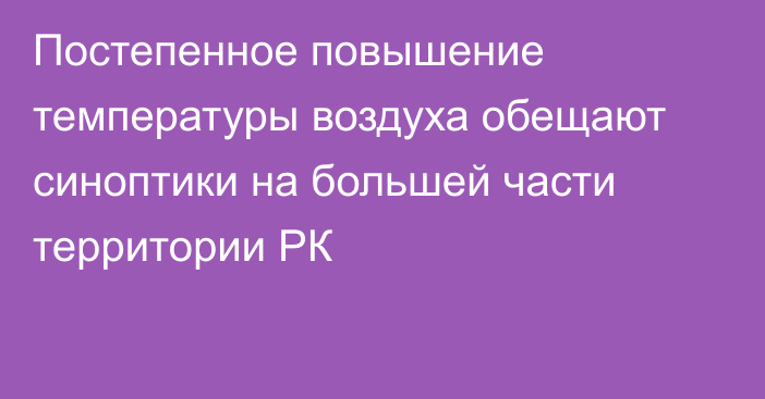 Постепенное повышение температуры воздуха обещают синоптики на большей части территории РК