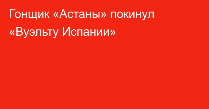 Гонщик «Астаны» покинул «Вуэльту Испании»