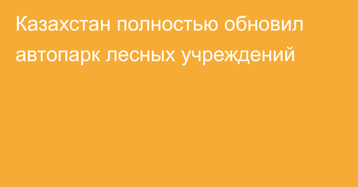 Казахстан полностью обновил автопарк лесных учреждений