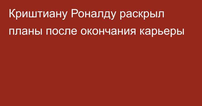 Криштиану Роналду раскрыл планы после окончания карьеры